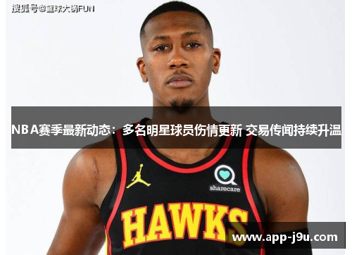 NBA赛季最新动态：多名明星球员伤情更新 交易传闻持续升温