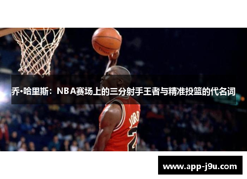 乔·哈里斯：NBA赛场上的三分射手王者与精准投篮的代名词