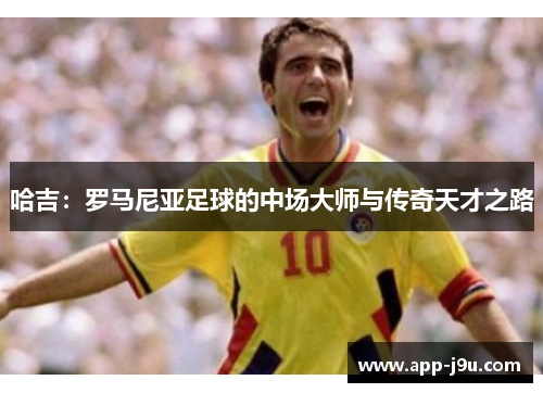 哈吉:罗马尼亚足球的中场大师与传奇天才之路 哈吉:罗马尼亚足球的中场大师与传奇天才之路