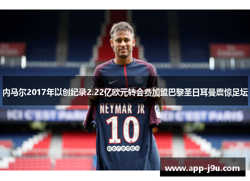 内马尔2017年以创纪录2.22亿欧元转会费加盟巴黎圣日耳曼震惊足坛 内马尔2017年以创纪录2.22亿欧元转会费加盟巴黎圣日耳曼震惊足坛