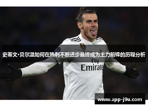 史蒂文·贝尔温如何在热刺不断进步最终成为主力前锋的历程分析 史蒂文·贝尔温如何在热刺不断进步最终成为主力前锋的历程分析