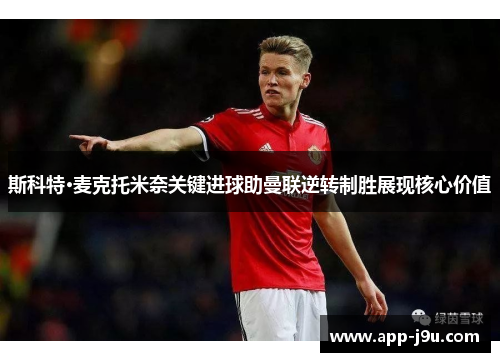 斯科特·麦克托米奈关键进球助曼联逆转制胜展现核心价值 斯科特·麦克托米奈关键进球助曼联逆转制胜展现核心价值