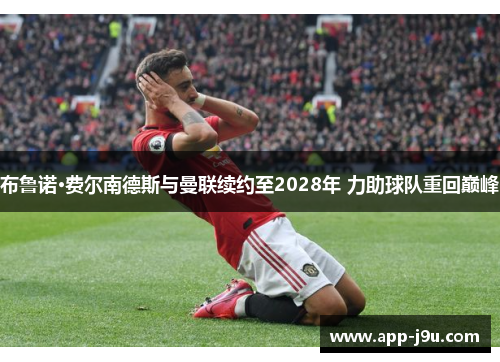 布鲁诺·费尔南德斯与曼联续约至2028年 力助球队重回巅峰 布鲁诺·费尔南德斯与曼联续约至2028年 力助球队重回巅峰