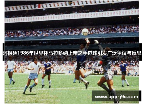 阿根廷1986年世界杯马拉多纳上帝之手进球引发广泛争议与反思