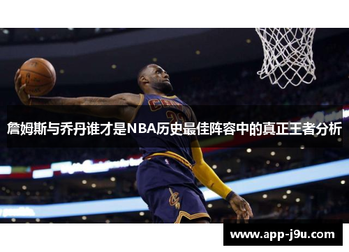 詹姆斯与乔丹谁才是NBA历史最佳阵容中的真正王者分析