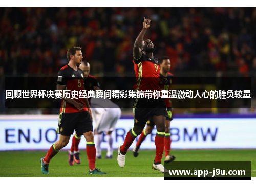 回顾世界杯决赛历史经典瞬间精彩集锦带你重温激动人心的胜负较量 回顾世界杯决赛历史经典瞬间精彩集锦带你重温激动人心的胜负较量