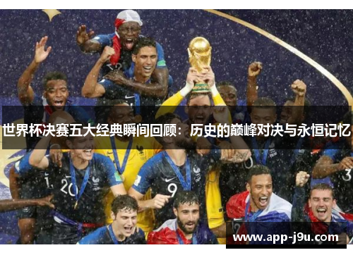 世界杯决赛五大经典瞬间回顾：历史的巅峰对决与永恒记忆
