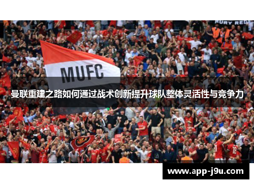 曼联重建之路如何通过战术创新提升球队整体灵活性与竞争力