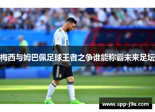 梅西与姆巴佩足球王者之争谁能称霸未来足坛 梅西与姆巴佩足球王者之争谁能称霸未来足坛