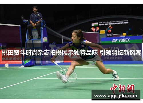 桃田贤斗时尚杂志拍摄展示独特品味 引领羽坛新风潮 桃田贤斗时尚杂志拍摄展示独特品味 引领羽坛新风潮