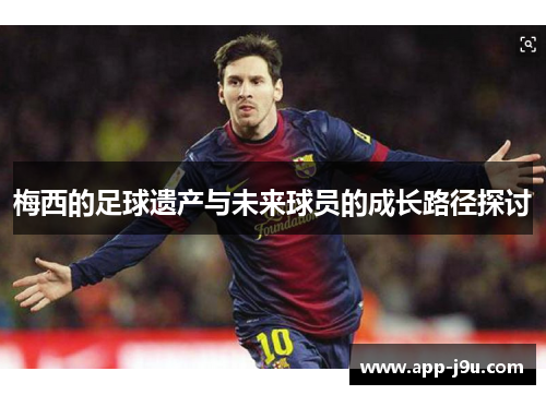 梅西的足球遗产与未来球员的成长路径探讨 梅西的足球遗产与未来球员的成长路径探讨