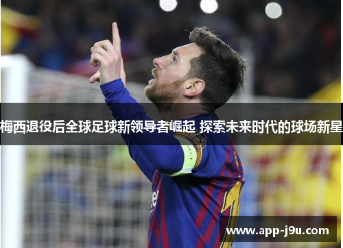 梅西退役后全球足球新领导者崛起 探索未来时代的球场新星 梅西退役后全球足球新领导者崛起 探索未来时代的球场新星