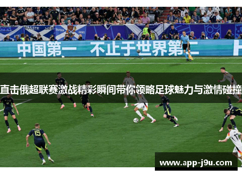 直击俄超联赛激战精彩瞬间带你领略足球魅力与激情碰撞