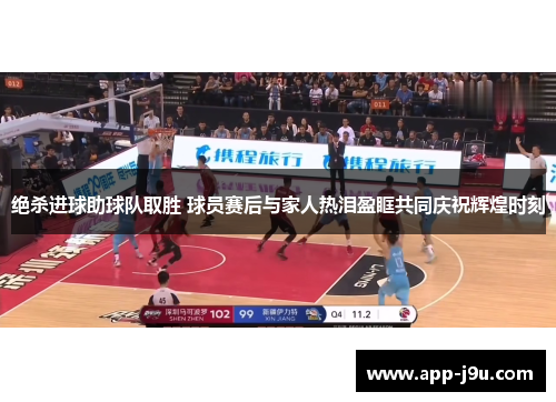 绝杀进球助球队取胜 球员赛后与家人热泪盈眶共同庆祝辉煌时刻