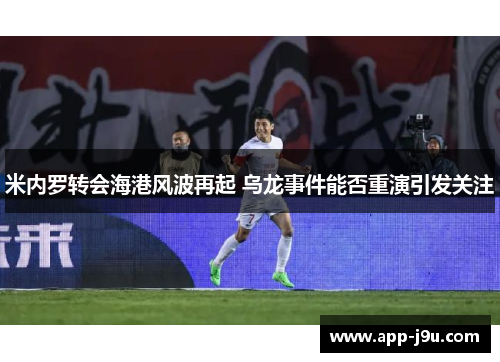 米内罗转会海港风波再起 乌龙事件能否重演引发关注 米内罗转会海港风波再起 乌龙事件能否重演引发关注