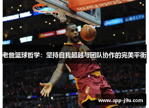 老詹篮球哲学:坚持自我超越与团队协作的完美平衡 老詹篮球哲学:坚持自我超越与团队协作的完美平衡