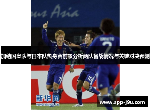 加纳国奥队与日本队热身赛前景分析两队备战情况与关键对决预测