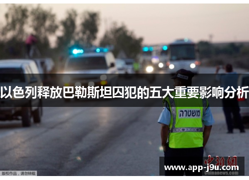 以色列释放巴勒斯坦囚犯的五大重要影响分析