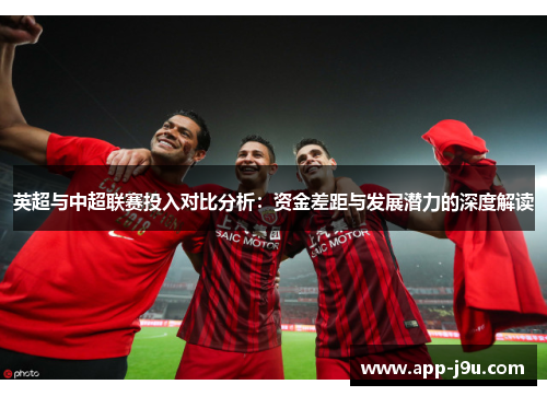英超与中超联赛投入对比分析:资金差距与发展潜力的深度解读 英超与中超联赛投入对比分析:资金差距与发展潜力的深度解读