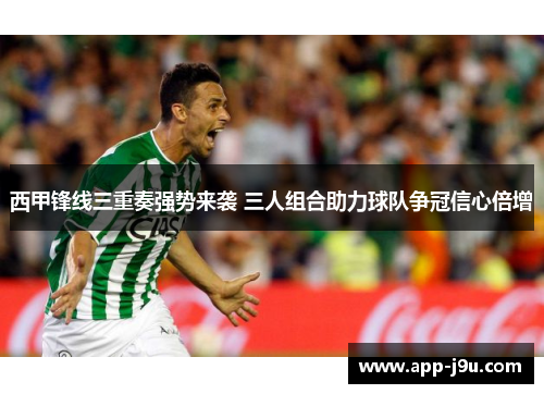 西甲锋线三重奏强势来袭 三人组合助力球队争冠信心倍增
