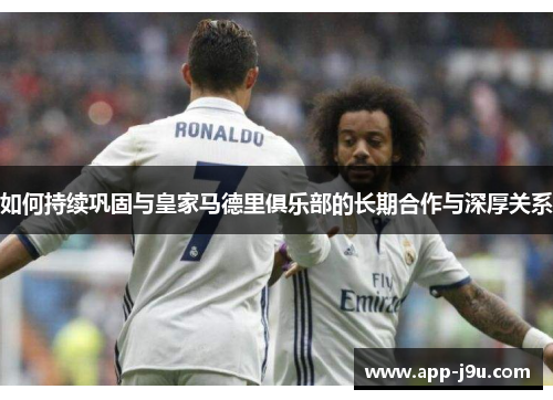 如何持续巩固与皇家马德里俱乐部的长期合作与深厚关系