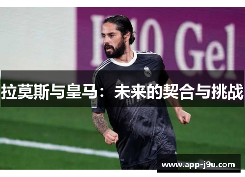 拉莫斯与皇马：未来的契合与挑战