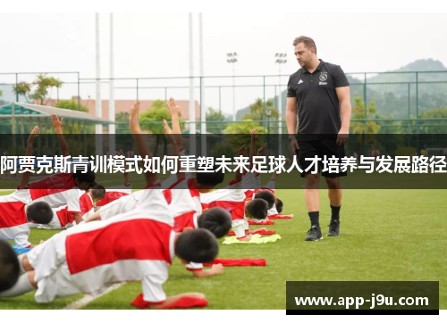 阿贾克斯青训模式如何重塑未来足球人才培养与发展路径