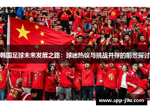 韩国足球未来发展之路：球迷热议与挑战并存的前景探讨