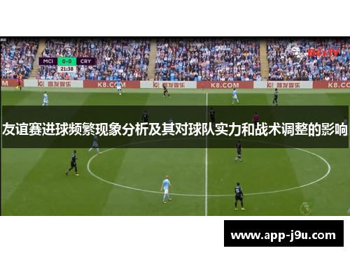 友谊赛进球频繁现象分析及其对球队实力和战术调整的影响