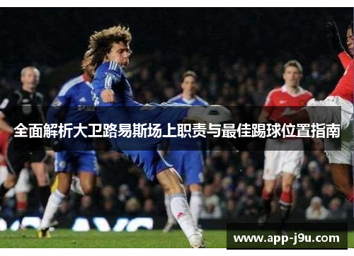 全面解析大卫路易斯场上职责与最佳踢球位置指南