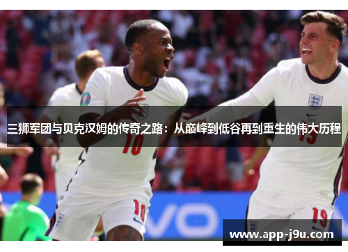 三狮军团与贝克汉姆的传奇之路：从巅峰到低谷再到重生的伟大历程