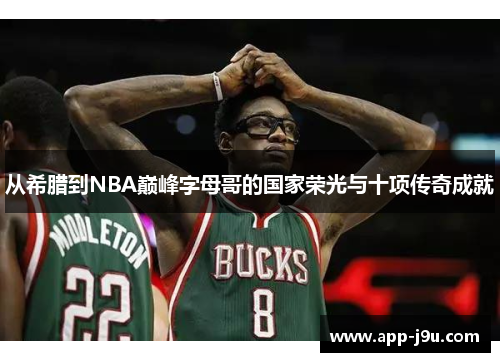 从希腊到NBA巅峰字母哥的国家荣光与十项传奇成就