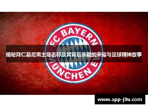 揭秘拜仁慕尼黑主场名称及其背后承载的荣耀与足球精神故事