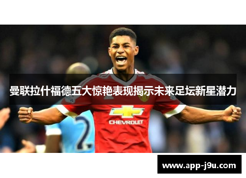 曼联拉什福德五大惊艳表现揭示未来足坛新星潜力