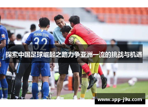 探索中国足球崛起之路力争亚洲一流的挑战与机遇