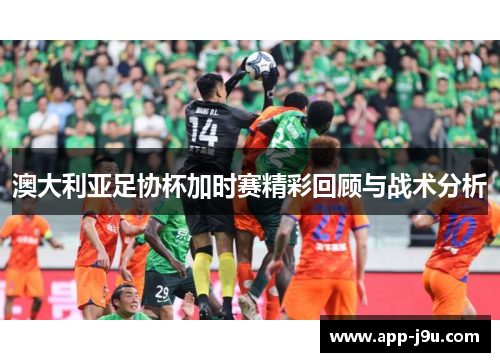 澳大利亚足协杯加时赛精彩回顾与战术分析 澳大利亚足协杯加时赛精彩回顾与战术分析