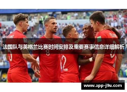 法国队与英格兰比赛时间安排及重要赛事信息详细解析 法国队与英格兰比赛时间安排及重要赛事信息详细解析