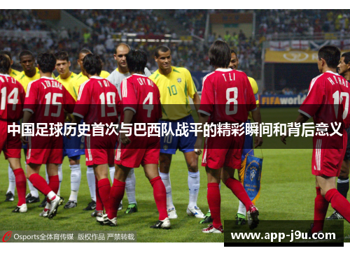 中国足球历史首次与巴西队战平的精彩瞬间和背后意义 中国足球历史首次与巴西队战平的精彩瞬间和背后意义