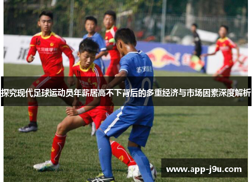 探究现代足球运动员年薪居高不下背后的多重经济与市场因素深度解析